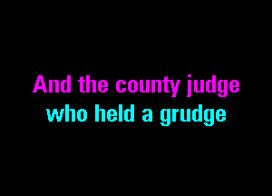 And the county iudge

who held a grudge