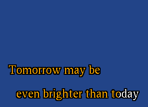 Tomorrow may be

even brighter than today