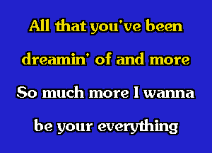 All that you've been
dreamin' of and more

So much more I wanna

be your everything