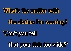 What's the matter with

the clothes I'm wearing?

Can't you tell

that your tie's too wide?