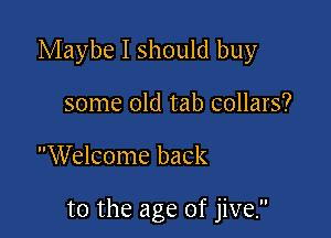 Maybe I should buy
some old tab collars?

Welcome back

to the age of jive.