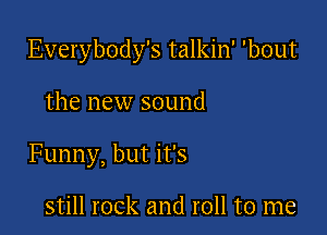 Everybody's talkin' 'bout

the new sound

Funny, but it's

still rock and roll to me