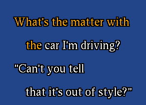 What's the matter with
the car I'm driving?

Can't you tell

that it's out of style?