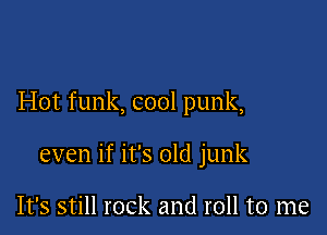 Hot funk, cool punk,

even if it's old junk

It's still rock and roll to me