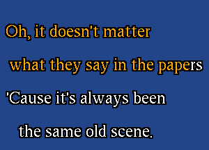 Oh, it doesn't matter

what they say in the papers

'Cause it's always been

the same old scene.