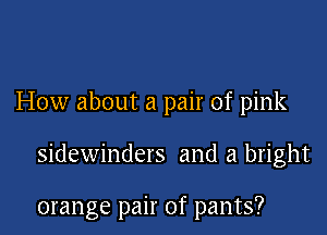How about a pair of pink

sidewinders and a bright

orange pair of pants?