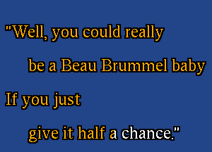 Well, you could really

be a Beau Brummel baby

If you just

give it half a chance.