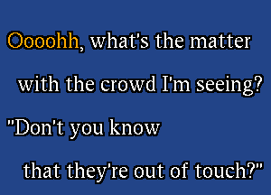 Oooohh, what's the matter
With the crowd I'm seeing?
Don't you know

that they're out of touch?