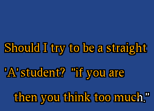 Should I try to be a straight

'A' student? if you are

then you think too much.