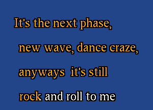 It's the next phase,

new wave, dance craze,
anyways it's still

rock and roll to me