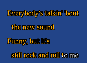 Everybody's talkin' 'bout

the new sound

Funny, but it's

still rock and roll to me