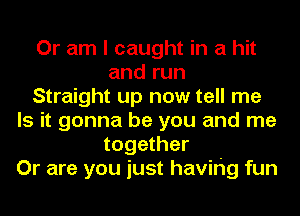 Or am I caught in a hit
and run
Straight up now tell me
Is it gonna be you and me
together
Or are you just havihg fun