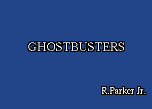 GHOSTBUSTERS

R.Parker Jr.