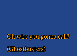 Oh who you gonna call?

(Ghostbusters)