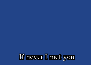 If never I met you