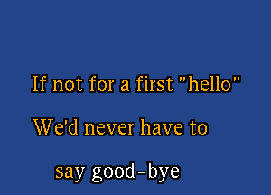 If not for a first hello

We'd never have to

say good - bye