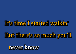 It's time I started walkin'

But there's so much you'll

never know