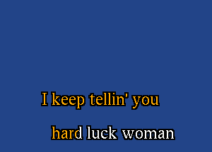 I keep tellin' you

hard luck woman