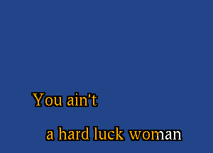 You ain't

a hard luck woman