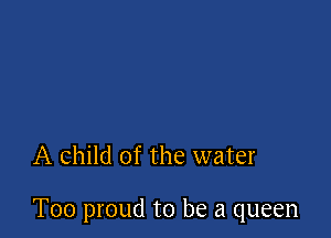 A child of the water

T00 proud to be a queen