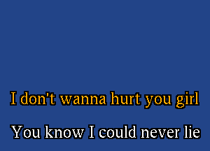 I don't wanna hurt you girl

You know I could never lie