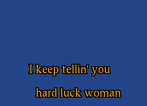 I keep tellin' you

hard luck woman