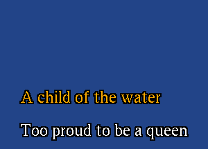 A child of the water

T00 proud to be a queen