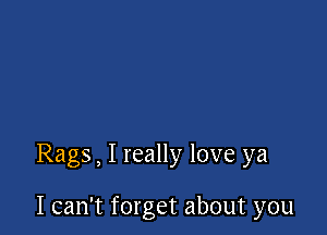 Rags, I really love ya

I can't forget about you