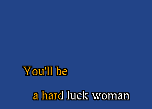 You'll be

a hard luck woman