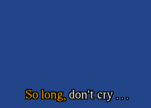 So long, don't cry . . .