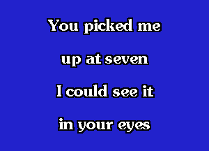 You picked me

up at seven
1 could see it

in your cyan