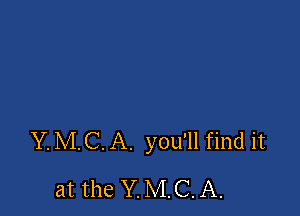 Y. MC. A. you'll find it

at the Y. MC. A.