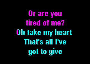 Or are you
tired of me?

on take my heart
That's all I've
got to give