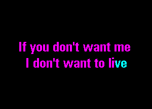 If you don't want me

I don't want to live