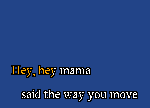 Hey, hey mama

said the way you move