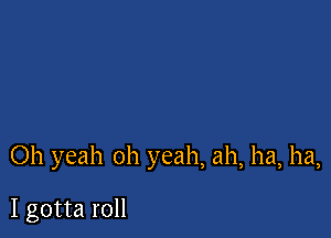 Oh yeah oh yeah, ah, ha, ha,

I gotta roll
