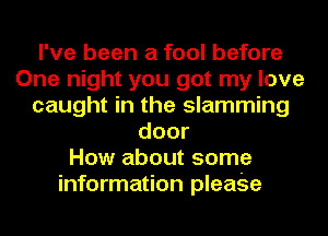 I've been a fool before
One night you got my love
caught in the slamming
door
How about some
information pleaSe