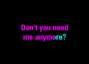 Don't you need

me anymore?