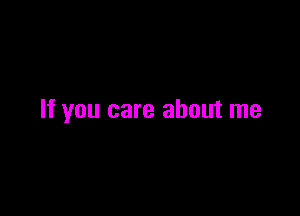 If you care about me