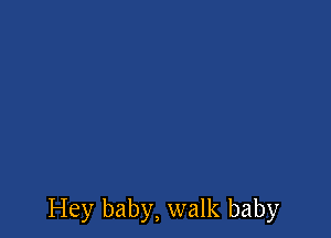 Hey baby, walk baby