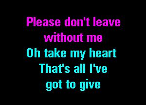 Please don't leave
without me

on take my heart
That's all I've
got to give