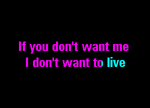 If you don't want me

I don't want to live