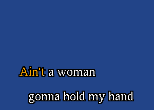 Ain't a woman

gonna hold my hand