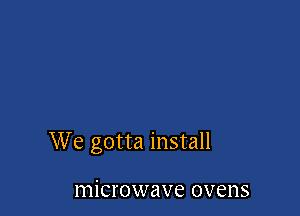 We gotta install

microwave ovens