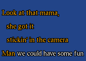 Look at that mama,

she got it

stickin' in the camera

Man we could have some fun