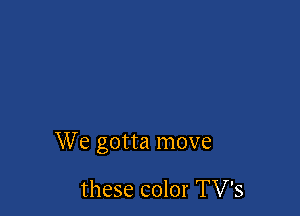 We gotta move

these color TV's