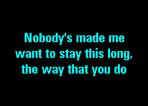 Nohody's made me

want to stay this long,
the way that you do