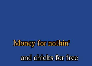 Money for nothin'

and chicks for free