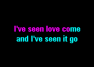 I've seen love come

and I've seen it go