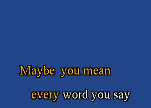 Maybe you mean

every word you say